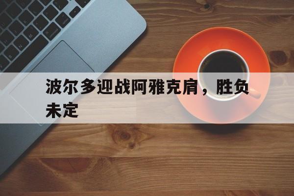 乐鱼体育直播-关于波尔多迎战阿雅克肩,胜负未定的信息